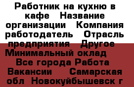 Работник на кухню в кафе › Название организации ­ Компания-работодатель › Отрасль предприятия ­ Другое › Минимальный оклад ­ 1 - Все города Работа » Вакансии   . Самарская обл.,Новокуйбышевск г.